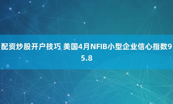 配资炒股开户技巧 美国4月NFIB小型企业信心指数95.8