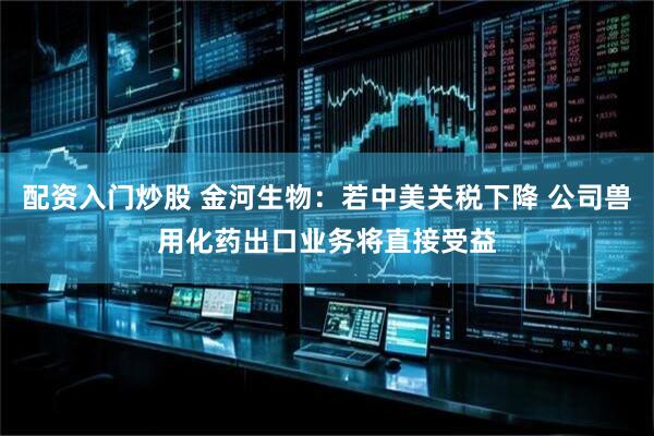 配资入门炒股 金河生物：若中美关税下降 公司兽用化药出口业务将直接受益
