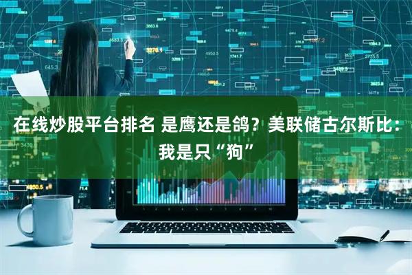 在线炒股平台排名 是鹰还是鸽？美联储古尔斯比：我是只“狗”