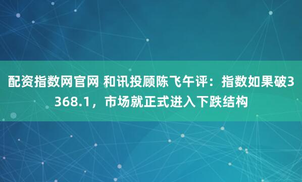 配资指数网官网 和讯投顾陈飞午评：指数如果破3368.1，市场就正式进入下跌结构