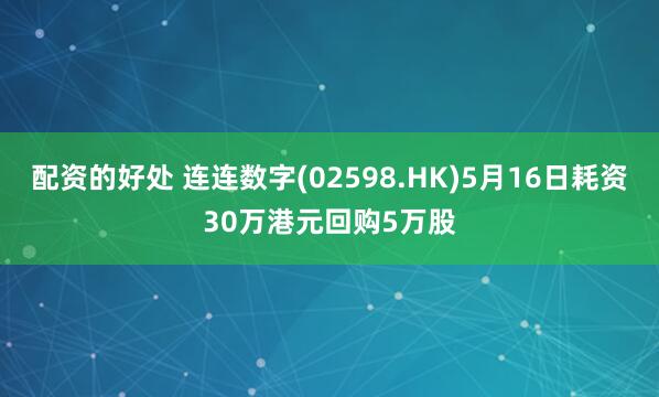配资的好处 连连数字(02598.HK)5月16日耗资30万港元回购5万股