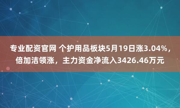 专业配资官网 个护用品板块5月19日涨3.04%，倍加洁领涨，主力资金净流入3426.46万元