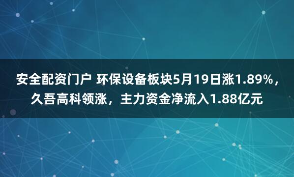 安全配资门户 环保设备板块5月19日涨1.89%，久吾高科领涨，主力资金净流入1.88亿元
