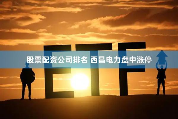 股票配资公司排名 西昌电力盘中涨停