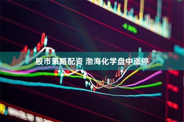 股市策略配资 渤海化学盘中涨停