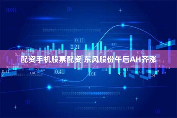 配资手机股票配资 东风股份午后AH齐涨