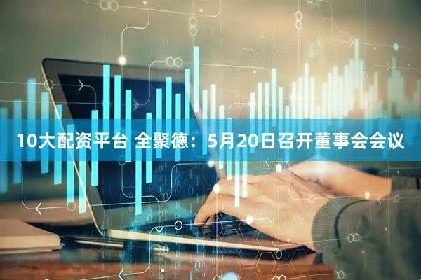 10大配资平台 全聚德：5月20日召开董事会会议