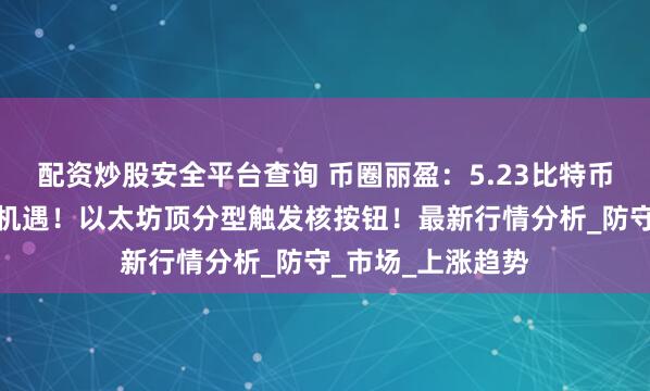 配资炒股安全平台查询 币圈丽盈：5.23比特币历史新高带来新机遇！以太坊顶分型触发核按钮！最新行情分析_防守_市场_上涨趋势
