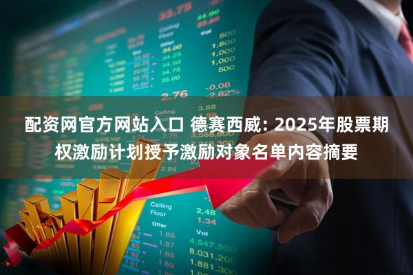 配资网官方网站入口 德赛西威: 2025年股票期权激励计划授予激励对象名单内容摘要