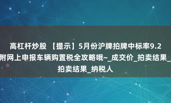 高杠杆炒股 【提示】5月份沪牌拍牌中标率9.2%，另附网上申报车辆购置税全攻略哦~_成交价_拍卖结果_纳税人