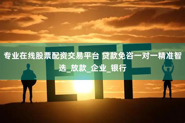 专业在线股票配资交易平台 贷款免咨一对一精准智选_放款_企业_银行