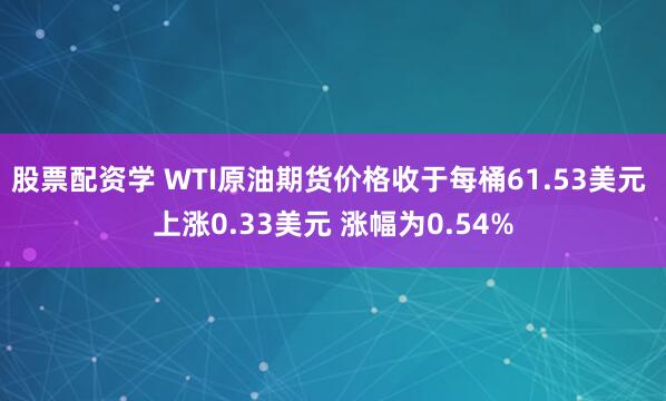 股票配资学 WTI原油期货价格收于每桶61.53美元 上涨0.33美元 涨幅为0.54%