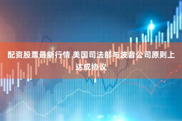配资股票最新行情 美国司法部与波音公司原则上达成协议