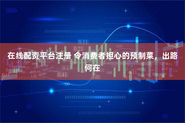 在线配资平台注册 令消费者担心的预制菜，出路何在