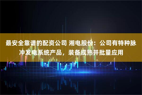 最安全靠谱的配资公司 湘电股份：公司有特种脉冲发电系统产品，装备成熟并批量应用
