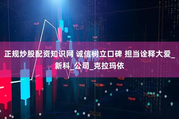 正规炒股配资知识网 诚信树立口碑 担当诠释大爱_新科_公司_克拉玛依