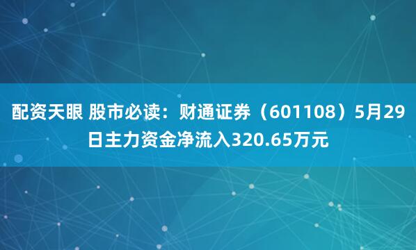 配资天眼 股市必读：财通证券（601108）5月29日主力资金净流入320.65万元