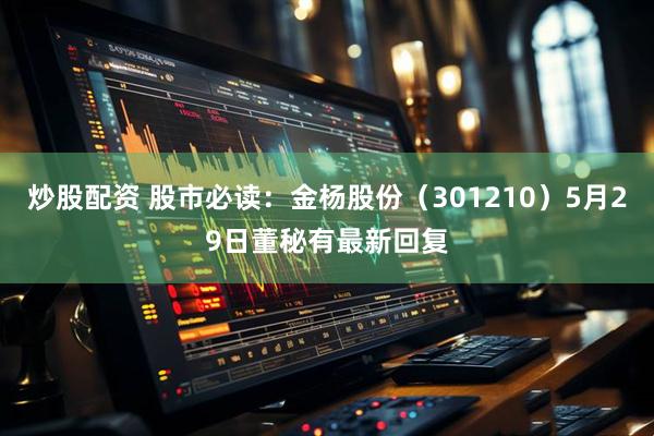 炒股配资 股市必读：金杨股份（301210）5月29日董秘有最新回复