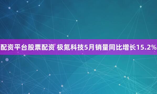 配资平台股票配资 极氪科技5月销量同比增长15.2%