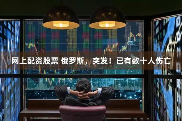 网上配资股票 俄罗斯，突发！已有数十人伤亡
