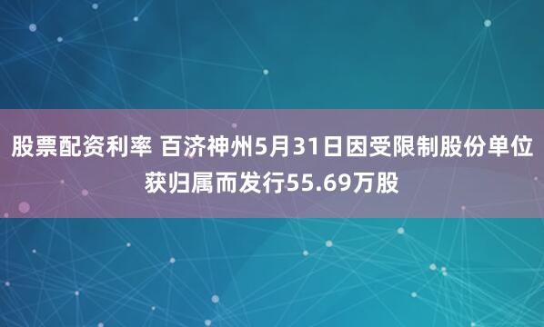 股票配资利率 百济神州5月31日因受限制股份单位获归属而发行55.69万股