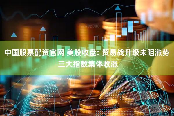 中国股票配资官网 美股收盘: 贸易战升级未阻涨势 三大指数集体收涨