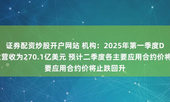 证券配资炒股开户网站 机构：2025年第一季度DRAM产业营收为270.1亿美元 预计二季度各主要应用合约价将止跌回升