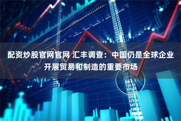 配资炒股官网官网 汇丰调查：中国仍是全球企业开展贸易和制造的重要市场