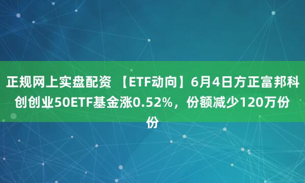 正规网上实盘配资 【ETF动向】6月4日方正富邦科创创业50ETF基金涨0.52%，份额减少120万份