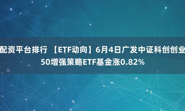 配资平台排行 【ETF动向】6月4日广发中证科创创业50增强策略ETF基金涨0.82%