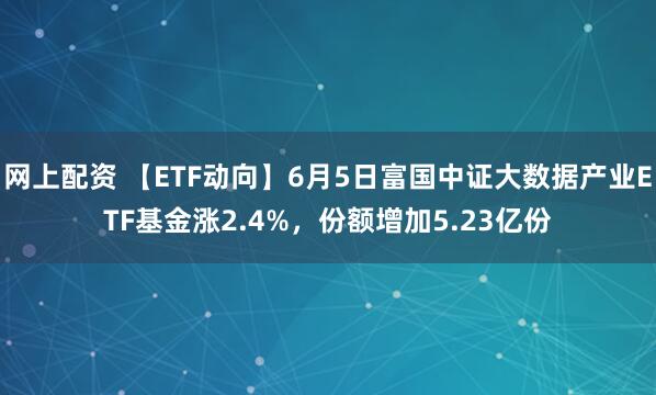 网上配资 【ETF动向】6月5日富国中证大数据产业ETF基金涨2.4%，份额增加5.23亿份