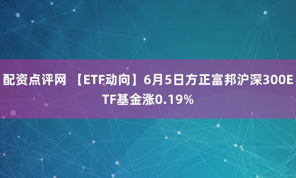 配资点评网 【ETF动向】6月5日方正富邦沪深300ETF基金涨0.19%