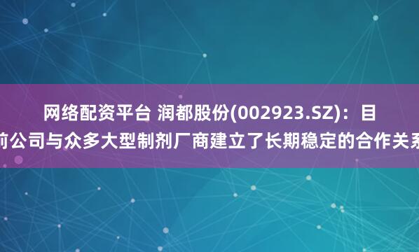 网络配资平台 润都股份(002923.SZ)：目前公司与众多大型制剂厂商建立了长期稳定的合作关系