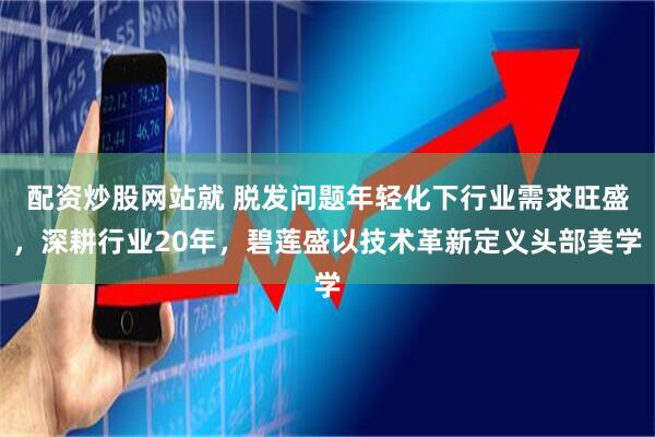 配资炒股网站就 脱发问题年轻化下行业需求旺盛，深耕行业20年，碧莲盛以技术革新定义头部美学