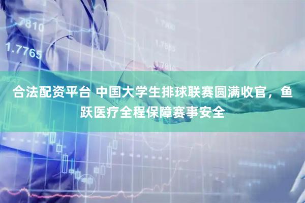 合法配资平台 中国大学生排球联赛圆满收官，鱼跃医疗全程保障赛事安全