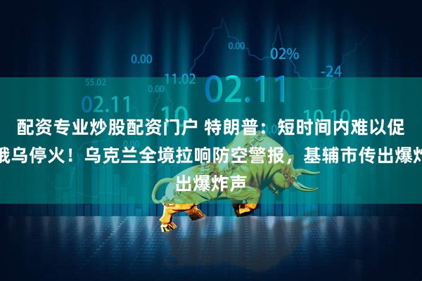 配资专业炒股配资门户 特朗普：短时间内难以促成俄乌停火！乌克兰全境拉响防空警报，基辅市传出爆炸声