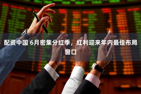 配资中国 6月密集分红季，红利迎来年内最佳布局窗口
