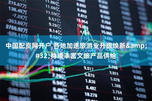 中国配资网开户 各地加速旅游业升级焕新&#32;持续丰富文旅产品供给