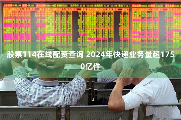 股票114在线配资查询 2024年快递业务量超1750亿件