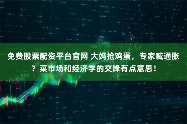 免费股票配资平台官网 大妈抢鸡蛋，专家喊通胀？菜市场和经济学的交锋有点意思！