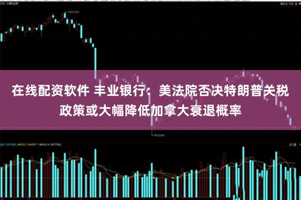 在线配资软件 丰业银行：美法院否决特朗普关税政策或大幅降低加拿大衰退概率