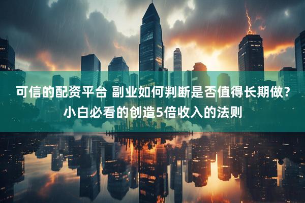 可信的配资平台 副业如何判断是否值得长期做？小白必看的创造5倍收入的法则