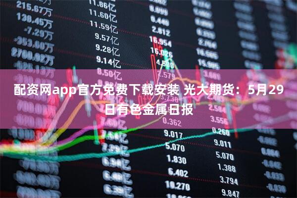 配资网app官方免费下载安装 光大期货：5月29日有色金属日报