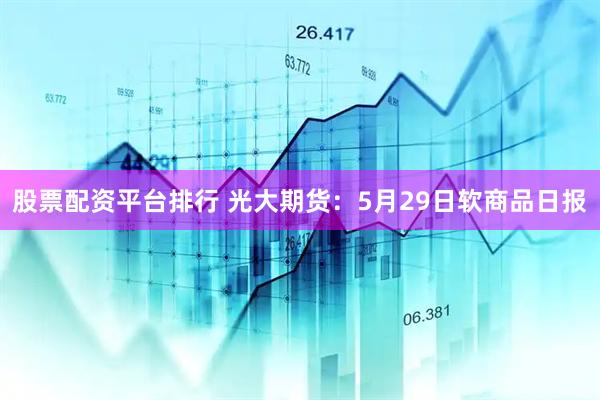 股票配资平台排行 光大期货：5月29日软商品日报