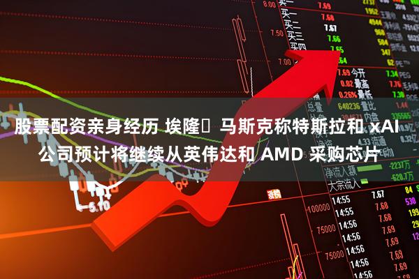 股票配资亲身经历 埃隆・马斯克称特斯拉和 xAI 公司预计将继续从英伟达和 AMD 采购芯片