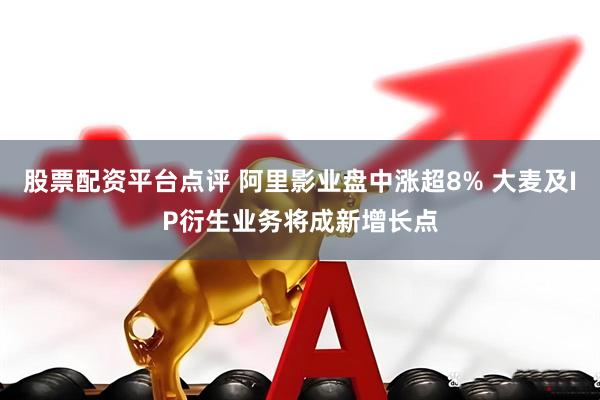 股票配资平台点评 阿里影业盘中涨超8% 大麦及IP衍生业务将成新增长点