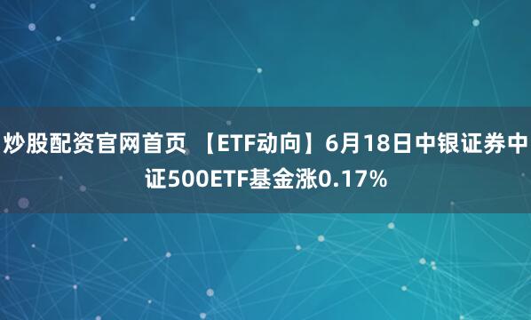 炒股配资官网首页 【ETF动向】6月18日中银证券中证500ETF基金涨0.17%
