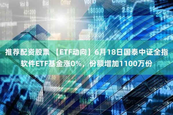 推荐配资股票 【ETF动向】6月18日国泰中证全指软件ETF基金涨0%，份额增加1100万份