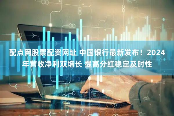 配点网股票配资网址 中国银行最新发布！2024年营收净利双增长 提高分红稳定及时性