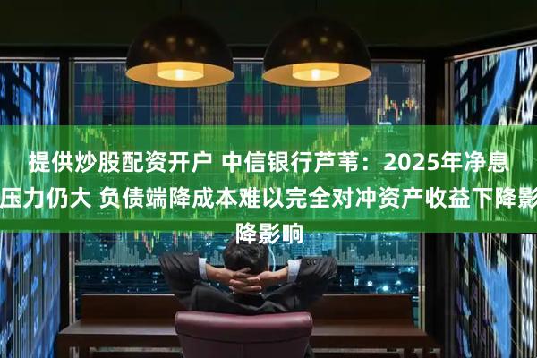 提供炒股配资开户 中信银行芦苇：2025年净息差压力仍大 负债端降成本难以完全对冲资产收益下降影响
